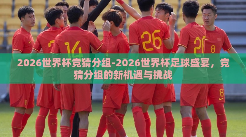 2026世界杯竞猜分组-2026世界杯足球盛宴,竞猜分组的新机遇与挑战 2026世界杯竞猜分组-2026世界杯足球盛宴,竞猜分组的新机遇与挑战