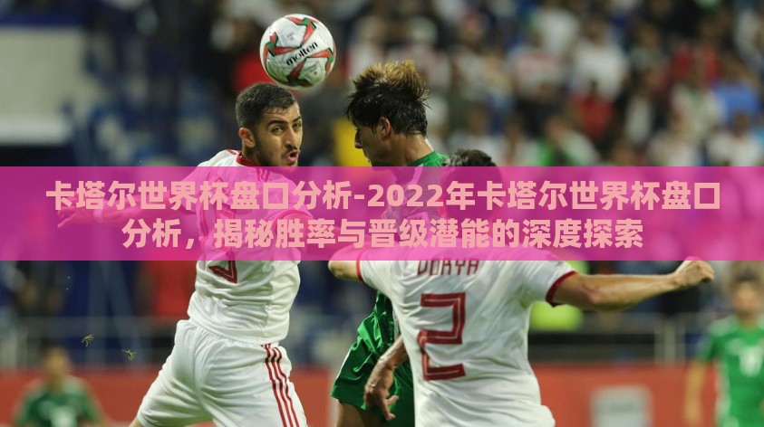 卡塔尔世界杯盘口分析-2022年卡塔尔世界杯盘口分析，揭秘胜率与晋级潜能的深度探索