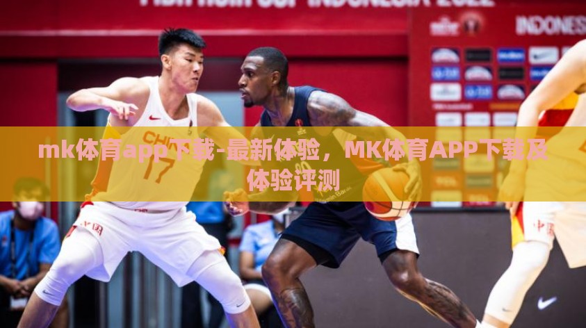 mk体育app下载-最新体验,MK体育APP下载及体验评测 mk体育app下载-最新体验,MK体育APP下载及体验评测