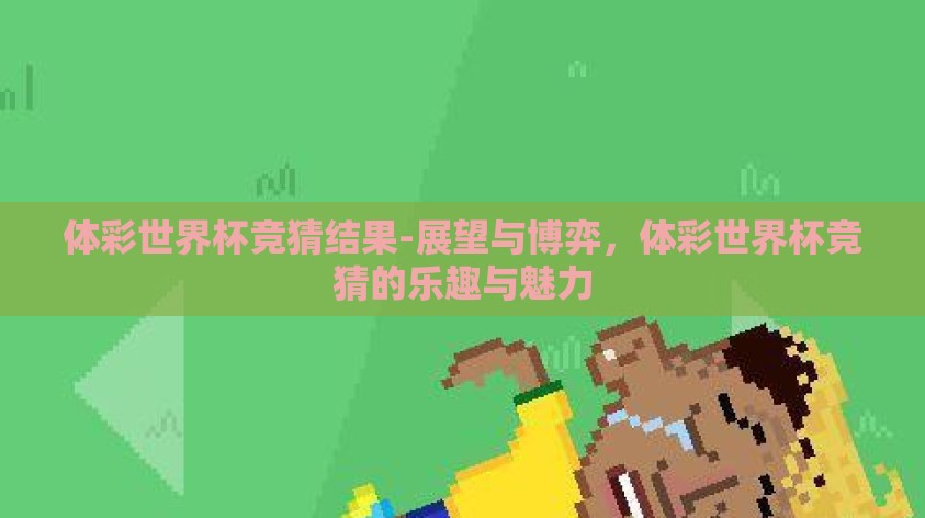 体彩世界杯竞猜结果-展望与博弈，体彩世界杯竞猜的乐趣与魅力