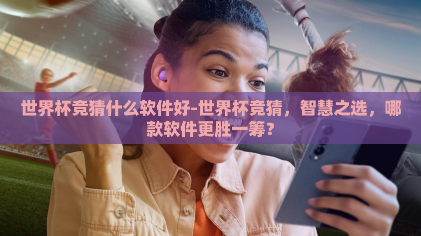 世界杯竞猜什么软件好-世界杯竞猜，智慧之选，哪款软件更胜一筹？