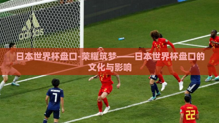 日本世界杯盘口-荣耀筑梦——日本世界杯盘口的文化与影响 日本世界杯盘口-荣耀筑梦——日本世界杯盘口的文化与影响