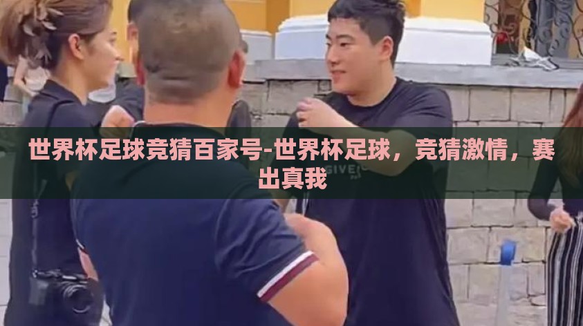 世界杯足球竞猜百家号-世界杯足球,竞猜激情,赛出真我 世界杯足球竞猜百家号-世界杯足球,竞猜激情,赛出真我