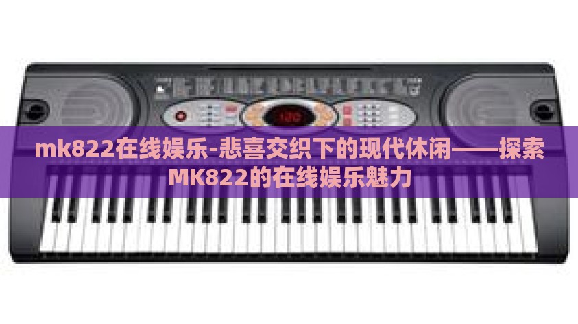 mk822在线娱乐-悲喜交织下的现代休闲——探索MK822的在线娱乐魅力 mk822在线娱乐-悲喜交织下的现代休闲——探索MK822的在线娱乐魅力