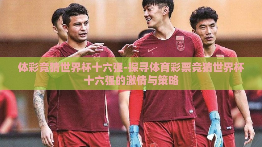 体彩竞猜世界杯十六强-探寻体育彩票竞猜世界杯十六强的激情与策略 体彩竞猜世界杯十六强-探寻体育彩票竞猜世界杯十六强的激情与策略