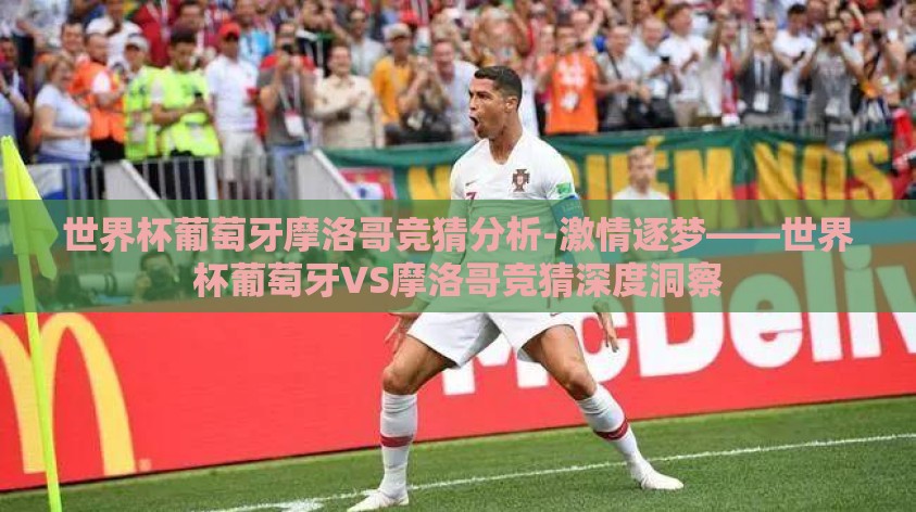 世界杯葡萄牙摩洛哥竞猜分析-激情逐梦——世界杯葡萄牙VS摩洛哥竞猜深度洞察 世界杯葡萄牙摩洛哥竞猜分析-激情逐梦——世界杯葡萄牙VS摩洛哥竞猜深度洞察