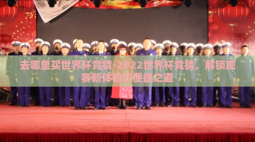 去哪里买世界杯竞猜-2022世界杯竞猜,解锁观赛新体验的便捷之道 去哪里买世界杯竞猜-2022世界杯竞猜,解锁观赛新体验的便捷之道