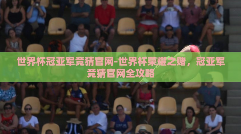 世界杯冠亚军竞猜官网-世界杯荣耀之赌,冠亚军竞猜官网全攻略 世界杯冠亚军竞猜官网-世界杯荣耀之赌,冠亚军竞猜官网全攻略