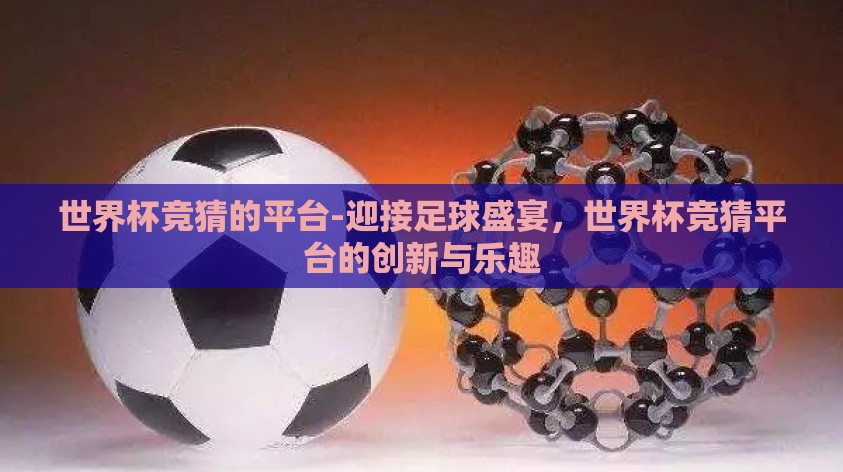 世界杯竞猜的平台-迎接足球盛宴,世界杯竞猜平台的创新与乐趣 世界杯竞猜的平台-迎接足球盛宴,世界杯竞猜平台的创新与乐趣