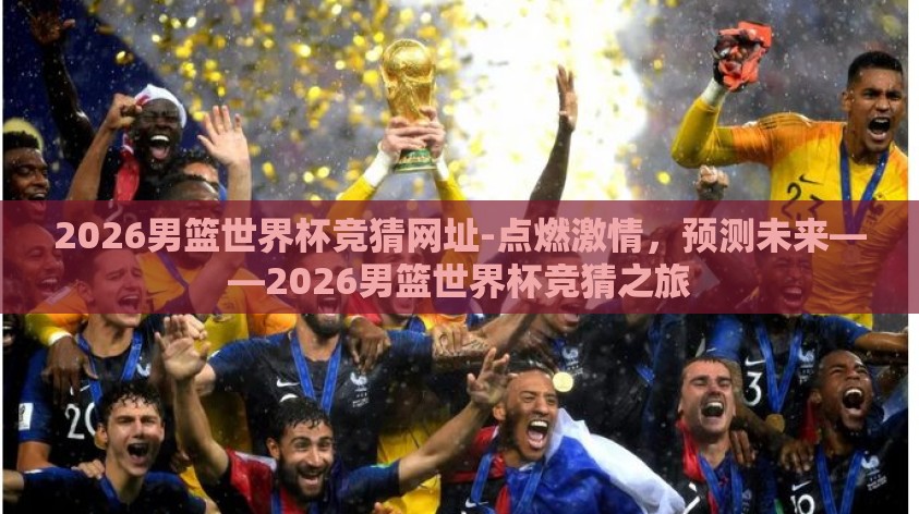 2026男篮世界杯竞猜网址-点燃激情，预测未来——2026男篮世界杯竞猜之旅