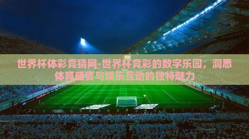 世界杯体彩竞猜网-世界杯竞彩的数字乐园,洞悉体育盛宴与娱乐互动的独特魅力 世界杯体彩竞猜网-世界杯竞彩的数字乐园,洞悉体育盛宴与娱乐互动的独特魅力