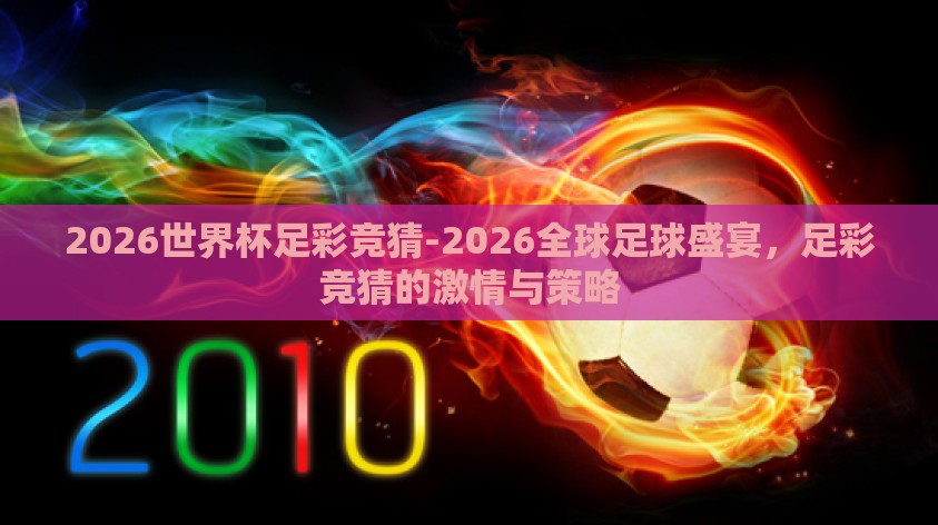 2026世界杯足彩竞猜-2026全球足球盛宴,足彩竞猜的激情与策略 2026世界杯足彩竞猜-2026全球足球盛宴,足彩竞猜的激情与策略