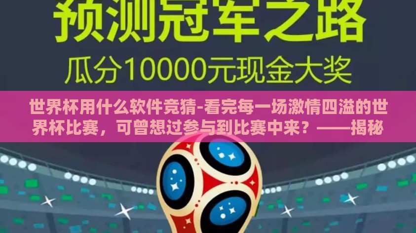 世界杯用什么软件竞猜-看完每一场激情四溢的世界杯比赛,可曾想过参与到比赛中来?——揭秘最佳软件竞猜世界杯 世界杯用什么软件竞猜-看完每一场激情四溢的世界杯比赛,可曾想过参与到比赛中来?——揭秘最佳软件竞猜世界杯