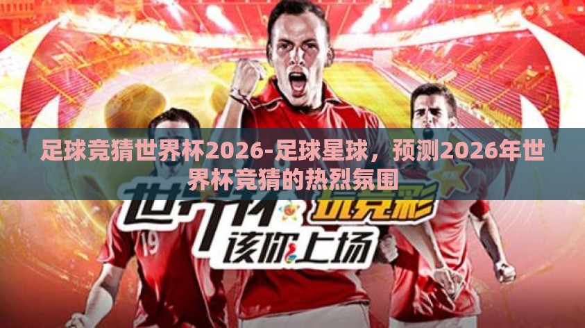 足球竞猜世界杯2026-足球星球,预测2026年世界杯竞猜的热烈氛围 足球竞猜世界杯2026-足球星球,预测2026年世界杯竞猜的热烈氛围