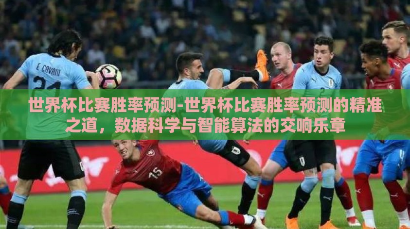 世界杯比赛胜率预测-世界杯比赛胜率预测的精准之道,数据科学与智能算法的交响乐章 世界杯比赛胜率预测-世界杯比赛胜率预测的精准之道,数据科学与智能算法的交响乐章