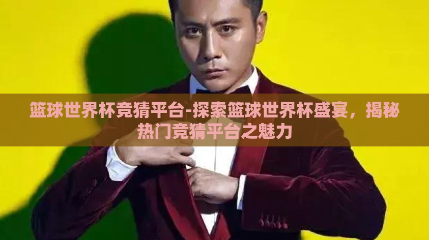 篮球世界杯竞猜平台-探索篮球世界杯盛宴,揭秘热门竞猜平台之魅力 篮球世界杯竞猜平台-探索篮球世界杯盛宴,揭秘热门竞猜平台之魅力
