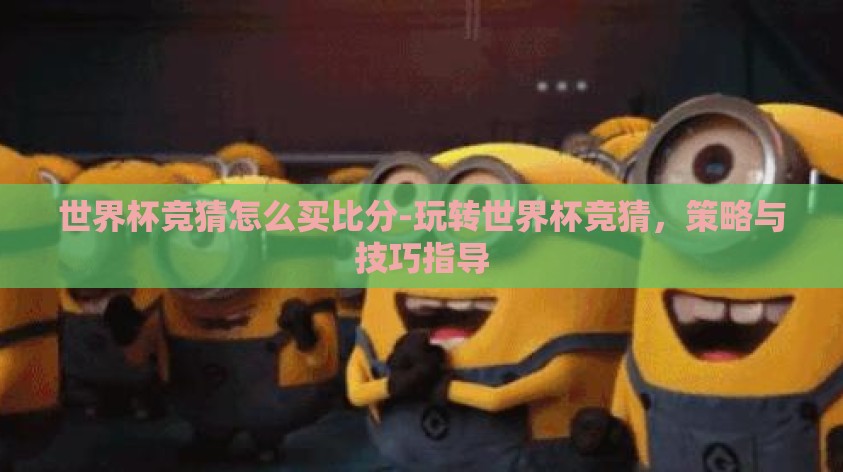 世界杯竞猜怎么买比分-玩转世界杯竞猜,策略与技巧指导 世界杯竞猜怎么买比分-玩转世界杯竞猜,策略与技巧指导