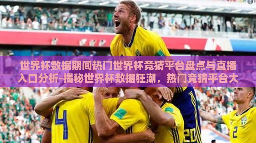 世界杯数据期间热门世界杯竞猜平台盘点与直播入口分析-揭秘世界杯数据狂潮,热门竞猜平台大观与直播入口详解 世界杯数据期间热门世界杯竞猜平台盘点与直播入口分析-揭秘世界杯数据狂潮,热门竞猜平台大观与直播入口详解