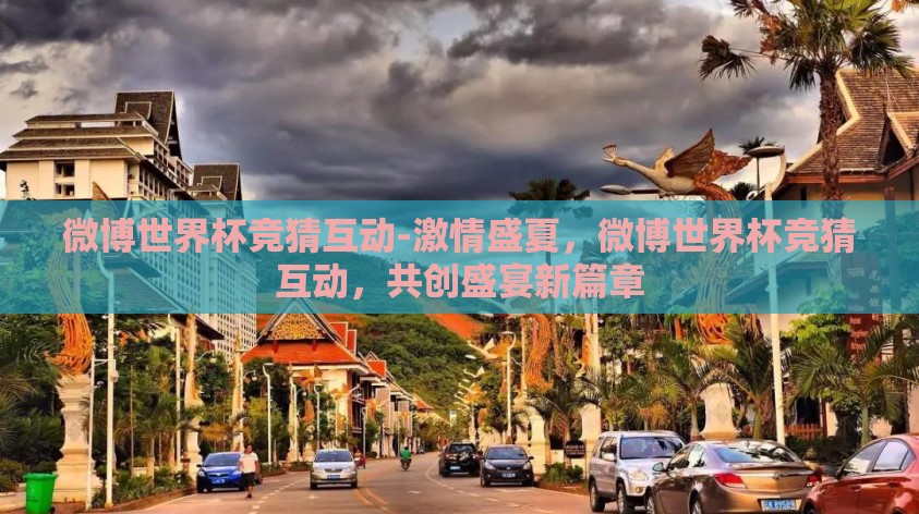 微博世界杯竞猜互动-激情盛夏,微博世界杯竞猜互动,共创盛宴新篇章 微博世界杯竞猜互动-激情盛夏,微博世界杯竞猜互动,共创盛宴新篇章