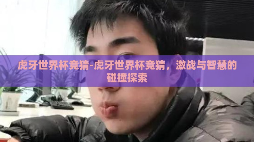 虎牙世界杯竞猜-虎牙世界杯竞猜，激战与智慧的碰撞探索