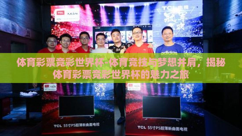 体育彩票竞彩世界杯-体育竞技与梦想并肩，揭秘体育彩票竞彩世界杯的魅力之旅
