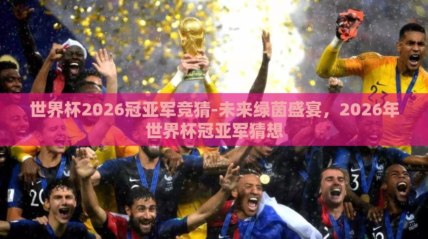 世界杯2026冠亚军竞猜-未来绿茵盛宴,2026年世界杯冠亚军猜想 世界杯2026冠亚军竞猜-未来绿茵盛宴,2026年世界杯冠亚军猜想
