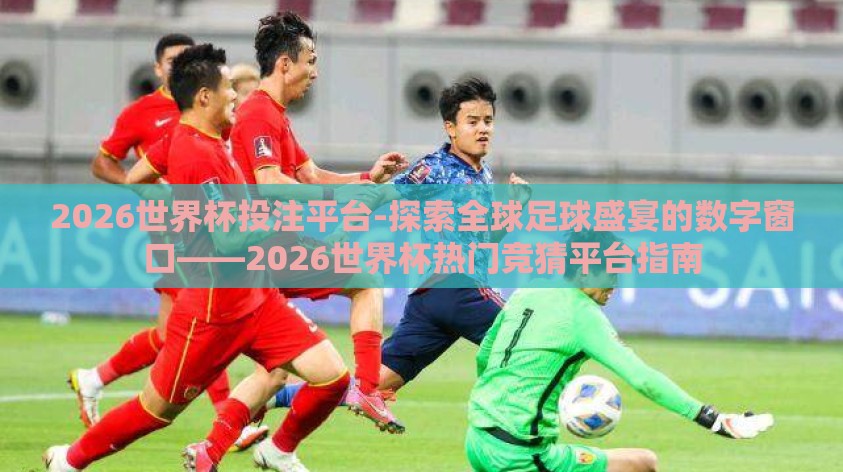 2026世界杯投注平台-探索全球足球盛宴的数字窗口——2026世界杯热门竞猜平台指南