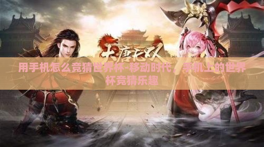 用手机怎么竞猜世界杯-移动时代，手机上的世界杯竞猜乐趣