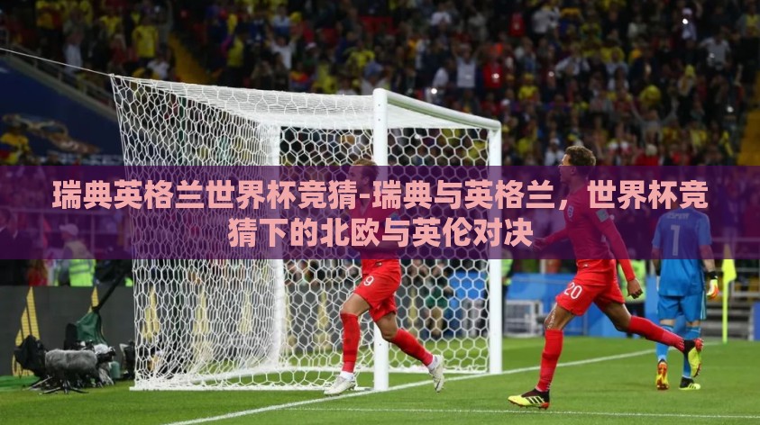 瑞典英格兰世界杯竞猜-瑞典与英格兰,世界杯竞猜下的北欧与英伦对决 瑞典英格兰世界杯竞猜-瑞典与英格兰,世界杯竞猜下的北欧与英伦对决