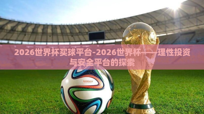 2026世界杯买球平台-2026世界杯——理性投资与安全平台的探索 2026世界杯买球平台-2026世界杯——理性投资与安全平台的探索