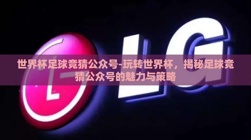 世界杯足球竞猜公众号-玩转世界杯，揭秘足球竞猜公众号的魅力与策略