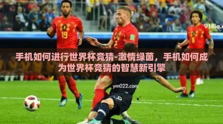手机如何进行世界杯竞猜-激情绿茵,手机如何成为世界杯竞猜的智慧新引擎 手机如何进行世界杯竞猜-激情绿茵,手机如何成为世界杯竞猜的智慧新引擎