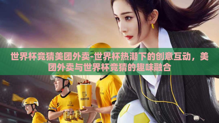 世界杯竞猜美团外卖-世界杯热潮下的创意互动,美团外卖与世界杯竞猜的趣味融合 世界杯竞猜美团外卖-世界杯热潮下的创意互动,美团外卖与世界杯竞猜的趣味融合
