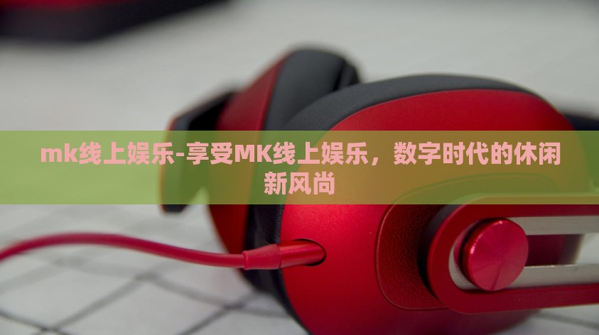 mk线上娱乐-享受MK线上娱乐,数字时代的休闲新风尚 mk线上娱乐-享受MK线上娱乐,数字时代的休闲新风尚