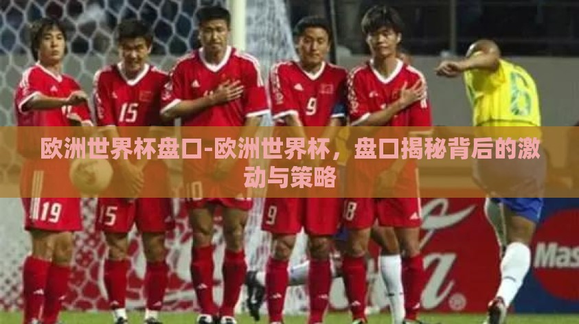 欧洲世界杯盘口-欧洲世界杯,盘口揭秘背后的激动与策略 欧洲世界杯盘口-欧洲世界杯,盘口揭秘背后的激动与策略