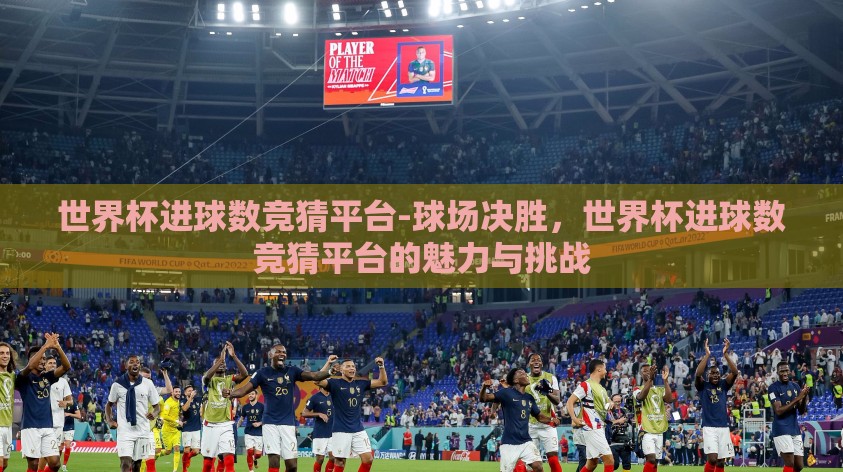 世界杯进球数竞猜平台-球场决胜,世界杯进球数竞猜平台的魅力与挑战 世界杯进球数竞猜平台-球场决胜,世界杯进球数竞猜平台的魅力与挑战