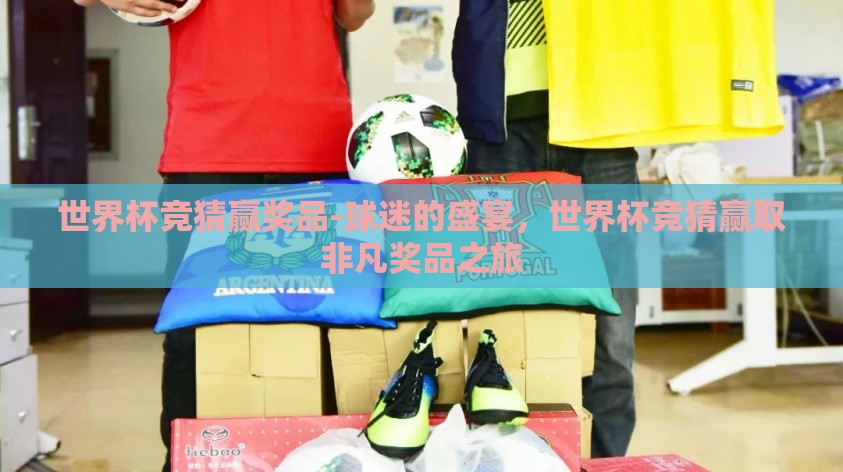 世界杯竞猜赢奖品-球迷的盛宴，世界杯竞猜赢取非凡奖品之旅
