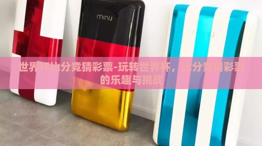 世界杯比分竞猜彩票-玩转世界杯,比分竞猜彩票的乐趣与挑战 世界杯比分竞猜彩票-玩转世界杯,比分竞猜彩票的乐趣与挑战