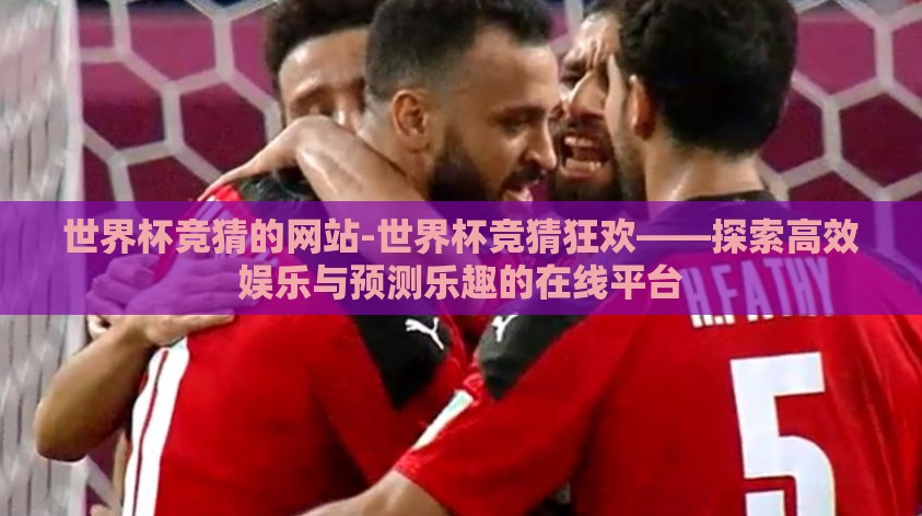 世界杯竞猜的网站-世界杯竞猜狂欢——探索高效娱乐与预测乐趣的在线平台