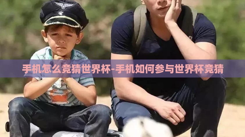 手机怎么竞猜世界杯-手机如何参与世界杯竞猜 手机怎么竞猜世界杯-手机如何参与世界杯竞猜