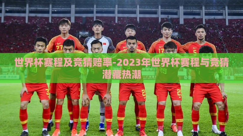 世界杯赛程及竞猜赔率-2023年世界杯赛程与竞猜潜藏热潮