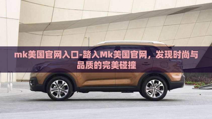 mk美国官网入口-踏入Mk美国官网,发现时尚与品质的完美碰撞 mk美国官网入口-踏入Mk美国官网,发现时尚与品质的完美碰撞