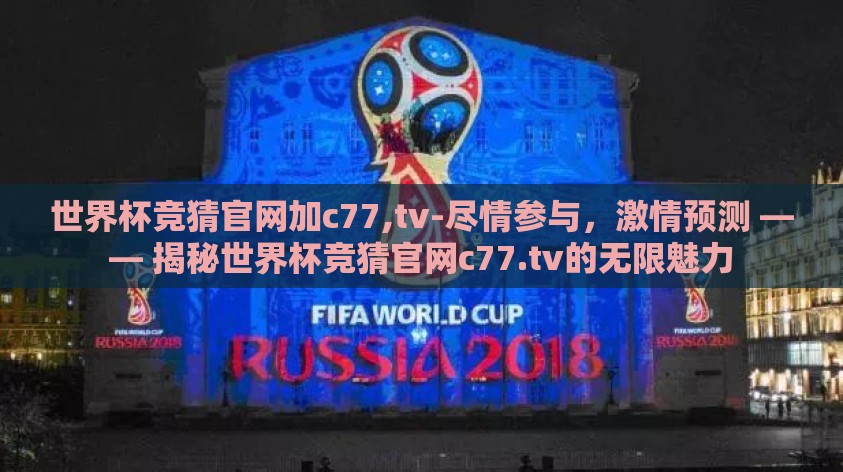 世界杯竞猜官网加c77,tv-尽情参与,激情预测 —— 揭秘世界杯竞猜官网c77.tv的无限魅力 世界杯竞猜官网加c77,tv-尽情参与,激情预测 —— 揭秘世界杯竞猜官网c77.tv的无限魅力