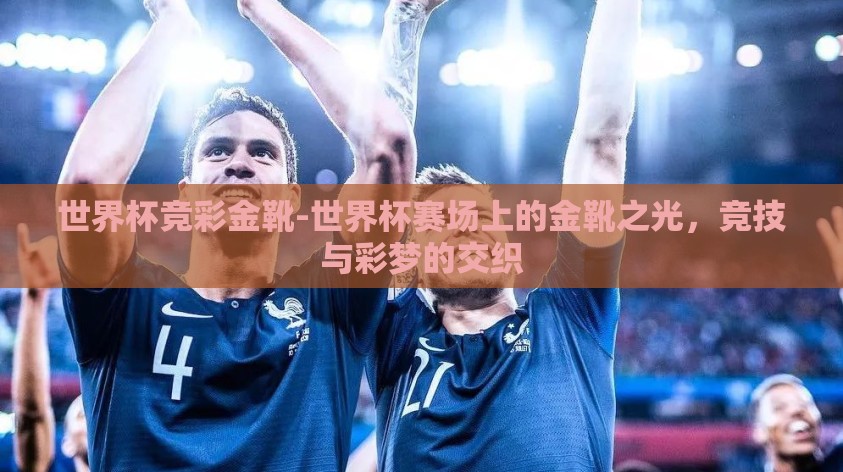 世界杯竞彩金靴-世界杯赛场上的金靴之光,竞技与彩梦的交织 世界杯竞彩金靴-世界杯赛场上的金靴之光,竞技与彩梦的交织