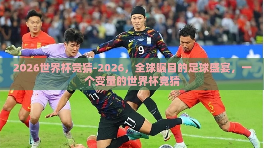2026世界杯竞猜-2026,全球瞩目的足球盛宴,一个变量的世界杯竞猜 2026世界杯竞猜-2026,全球瞩目的足球盛宴,一个变量的世界杯竞猜