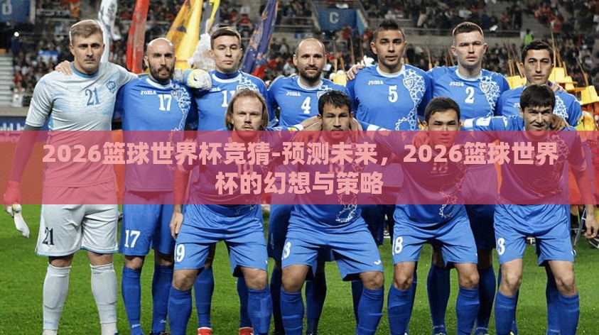 2026篮球世界杯竞猜-预测未来，2026篮球世界杯的幻想与策略