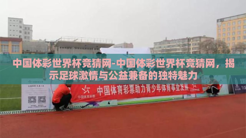 中国体彩世界杯竞猜网-中国体彩世界杯竞猜网,揭示足球激情与公益兼备的独特魅力 中国体彩世界杯竞猜网-中国体彩世界杯竞猜网,揭示足球激情与公益兼备的独特魅力