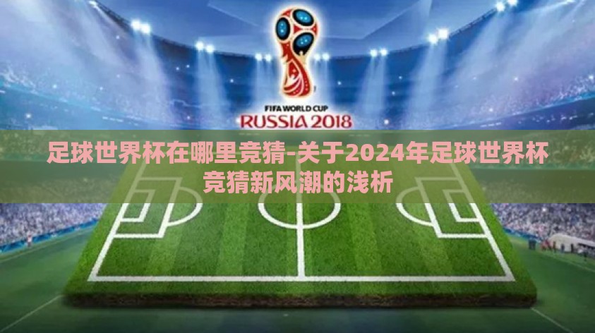 足球世界杯在哪里竞猜-关于2024年足球世界杯竞猜新风潮的浅析 足球世界杯在哪里竞猜-关于2024年足球世界杯竞猜新风潮的浅析