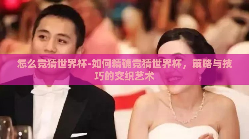 怎么竞猜世界杯-如何精确竞猜世界杯，策略与技巧的交织艺术
