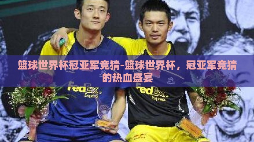 篮球世界杯冠亚军竞猜-篮球世界杯，冠亚军竞猜的热血盛宴
